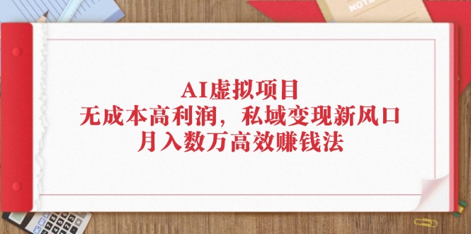 （12355期）AI虚拟项目：无成本高利润，私域变现新风口，月入数万高效赚钱法-东升网创