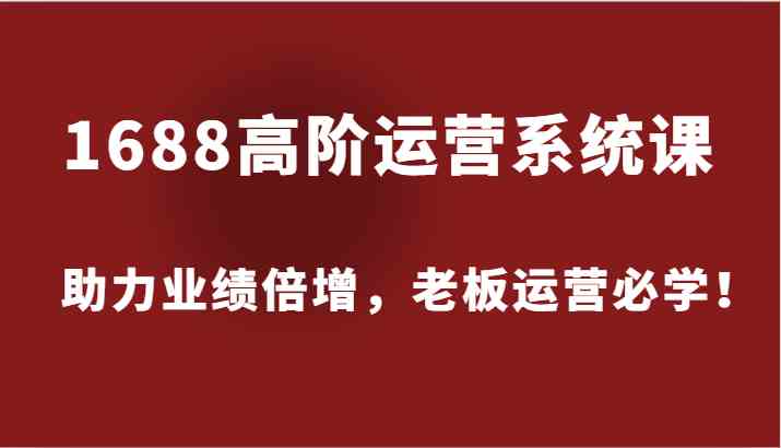 1688高阶运营系统课，助力业绩倍增，老板运营必学！-东升网创