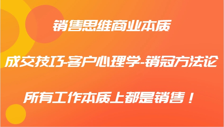 销售思维商业本质-成交技巧-客户心理学-销冠方法论，所有工作本质上都是销售！-东升网创