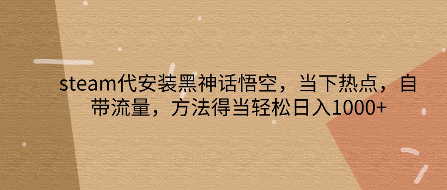steam代安装黑神话悟空，当下热点，自带流量，方法得当轻松日入1000+-东升网创