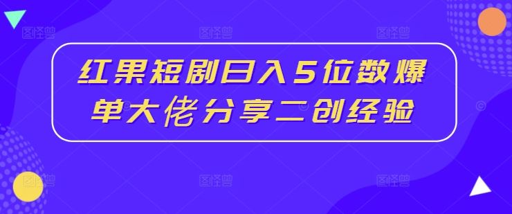 红果短剧日入5位数爆单大佬分享二创经验-东升网创