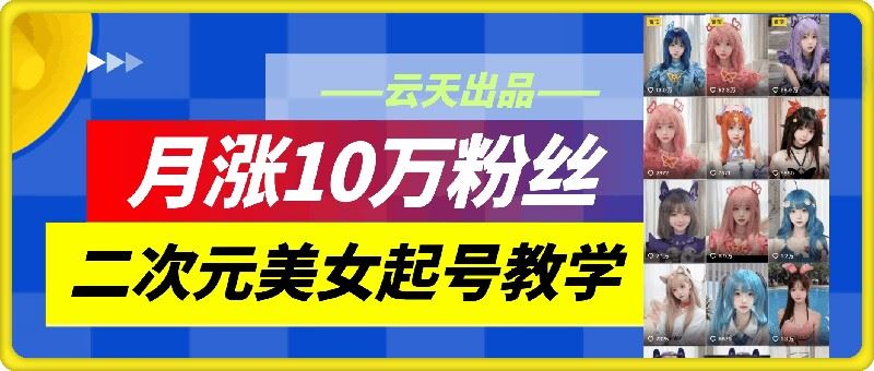 云天二次元美女起号教学，月涨10万粉丝，不判搬运-东升网创