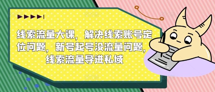 线索流量大课，解决线索账号定位问题，新号起号没流量问题，线索流量导进私域-东升网创