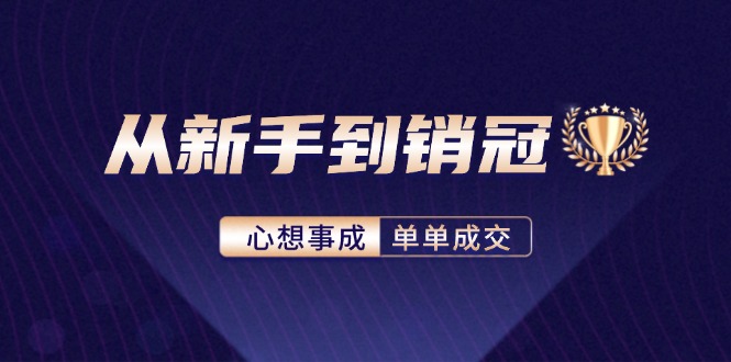 （12383期）从新手到销冠：精通客户心理学，揭秘销冠背后的成交秘籍-东升网创