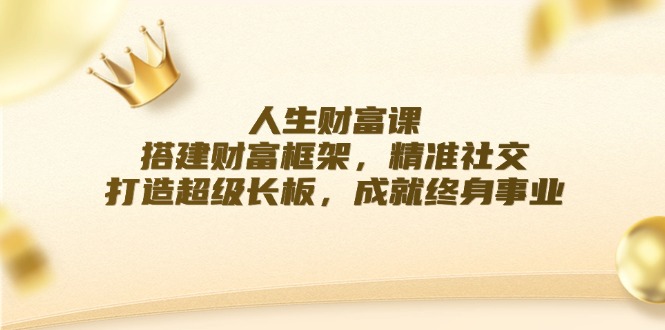 人生财富课：搭建财富框架，精准社交，打造超级长板，成就终身事业-东升网创