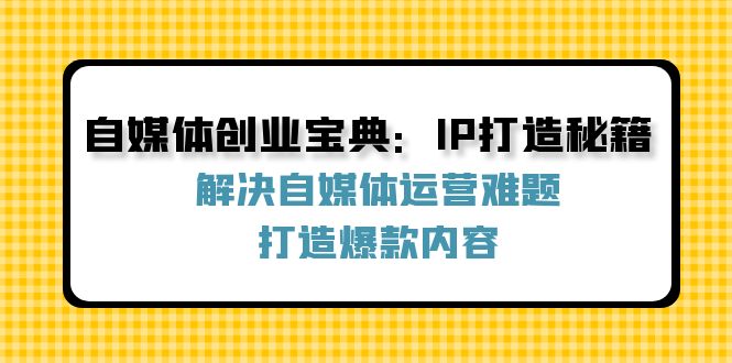 （12400期）自媒体创业宝典：IP打造秘籍：解决自媒体运营难题，打造爆款内容-东升网创