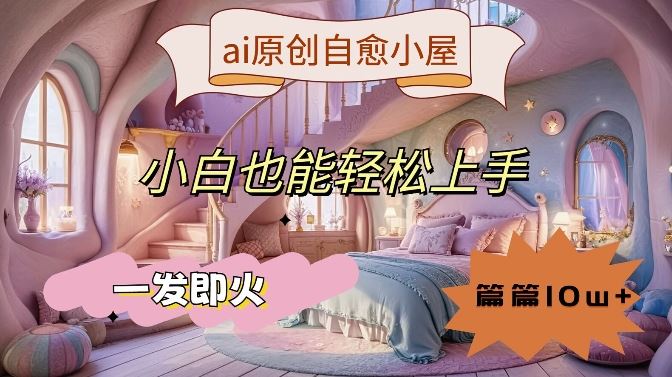 ai原创治愈小屋，小白也能轻松上手，一发即火，篇篇10w+【揭秘】-东升网创