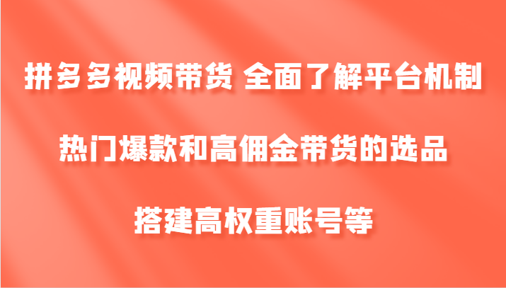 拼多多视频带货 全面了解平台机制、热门爆款和高佣金带货的选品，搭建高权重账号等-东升网创