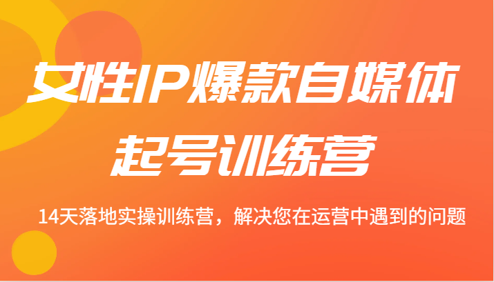 女性IP爆款自媒体起号训练营 14天落地实操训练营，解决您在运营中遇到的问题-东升网创