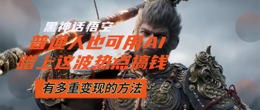 （12414期）黑神话悟空爆火，已经有人利用这波流量变现几十万，普通人也可用AI蹭上…-东升网创