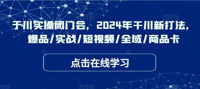 于川实操闭门会，2024年干川新打法，爆品/实战/短视频/全域/商品卡-东升网创