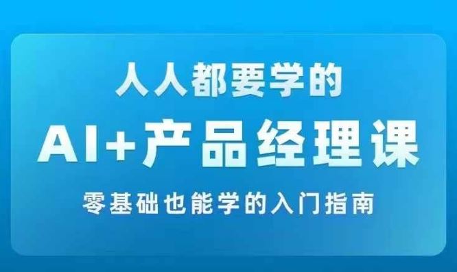 AI +产品经理实战项目必修课，从零到一教你学ai，零基础也能学的入门指南-东升网创