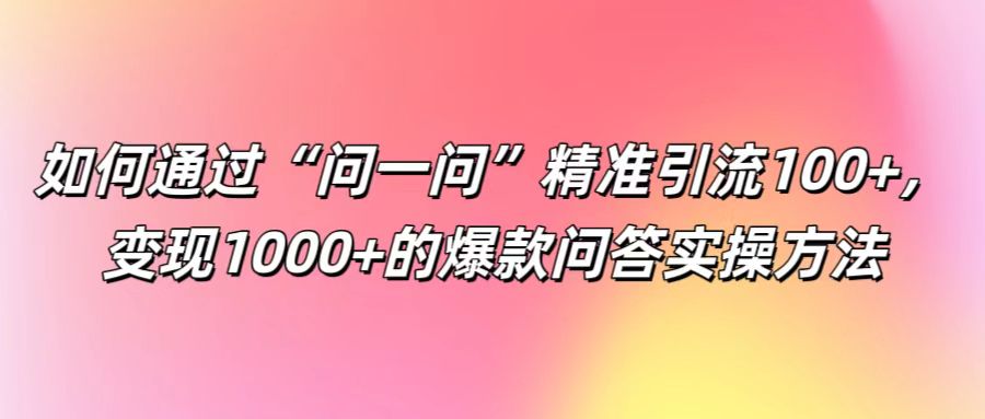 如何通过“问一问”精准引流100+， 变现1000+的爆款问答实操方法-东升网创