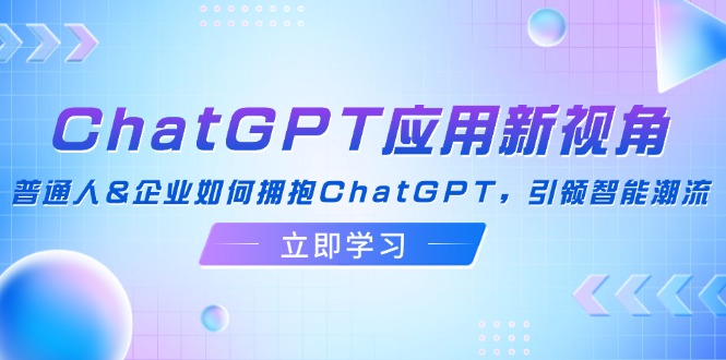 （12427期）ChatGPT应用新视角：普通人&企业如何拥抱ChatGPT，引领智能潮流-东升网创