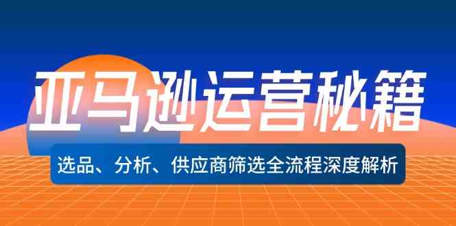 亚马逊运营秘籍：选品、分析、供应商筛选全流程深度解析-东升网创