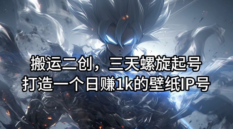 搬运二创，三天螺旋起号，打造一个日赚1k的壁纸IP号【揭秘】-东升网创