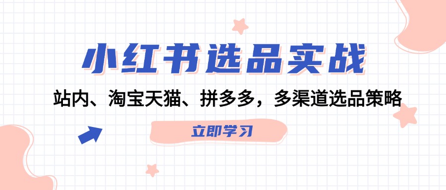 （12443期）小红书选品实战：站内、淘宝天猫、拼多多，多渠道选品策略-东升网创