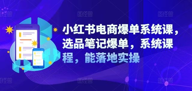 小红书电商爆单系统课，选品笔记爆单，系统课程，能落地实操-东升网创