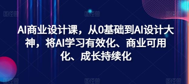 AI商业设计课，从0基础到AI设计大神，将AI学习有效化、商业可用化、成长持续化-东升网创