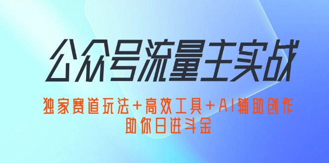 （12458期）公众号流量主实战：独家赛道玩法+高效工具+AI辅助创作，助你日进斗金-东升网创