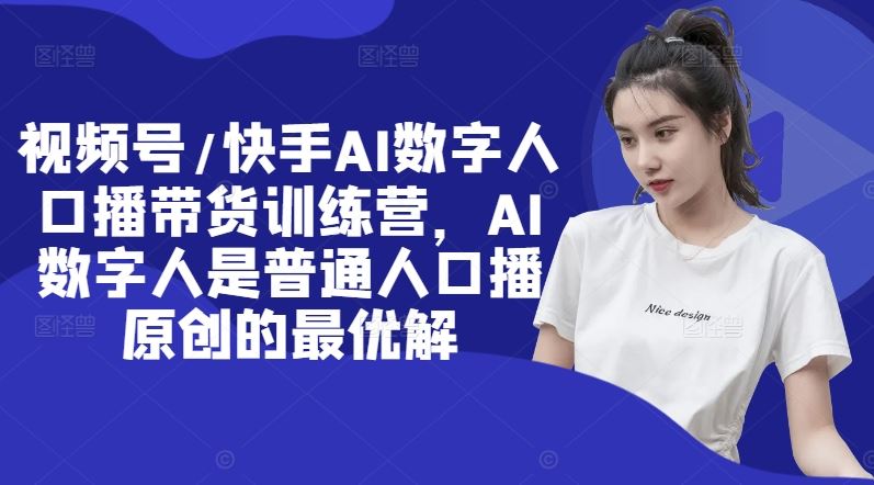 视频号/快手AI数字人口播带货训练营，AI数字人是普通人口播原创的最优解-东升网创