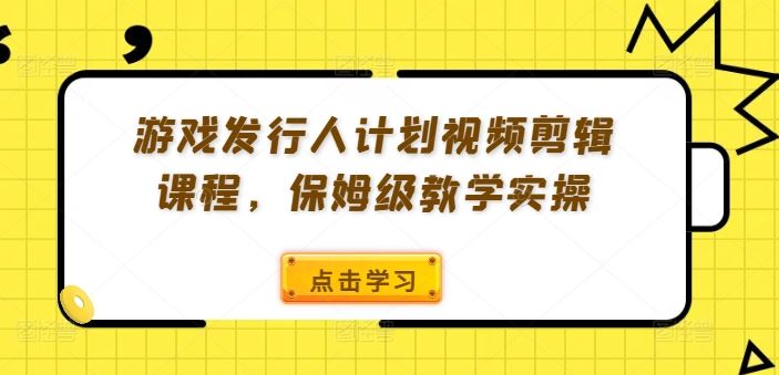 游戏发行人计划视频剪辑课程，保姆级教学实操-东升网创