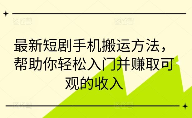最新短剧手机搬运方法，帮助你轻松入门并赚取可观的收入-东升网创