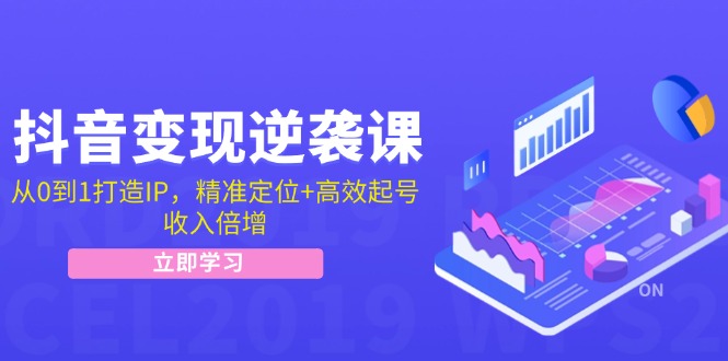 抖音变现逆袭课：从0到1打造IP，精准定位+高效起号，收入倍增-东升网创