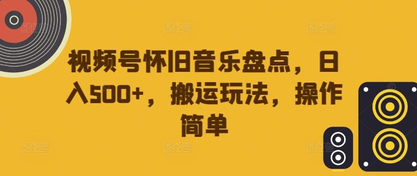视频号怀旧音乐盘点，日入500+，搬运玩法，操作简单【揭秘】-东升网创