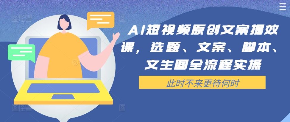 AI短视频原创文案提效课，选题、文案、脚本、文生图全流程实操-东升网创