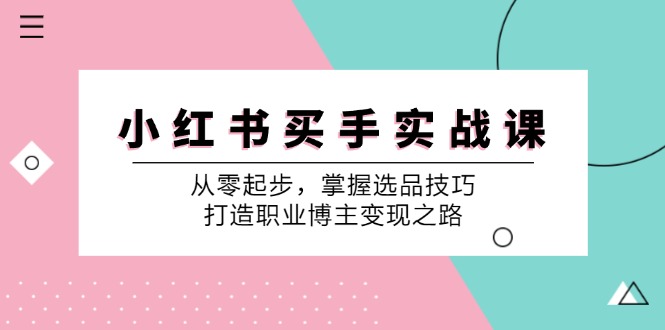 小红书买手实战课：从零起步，掌握选品技巧，打造职业博主变现之路-东升网创