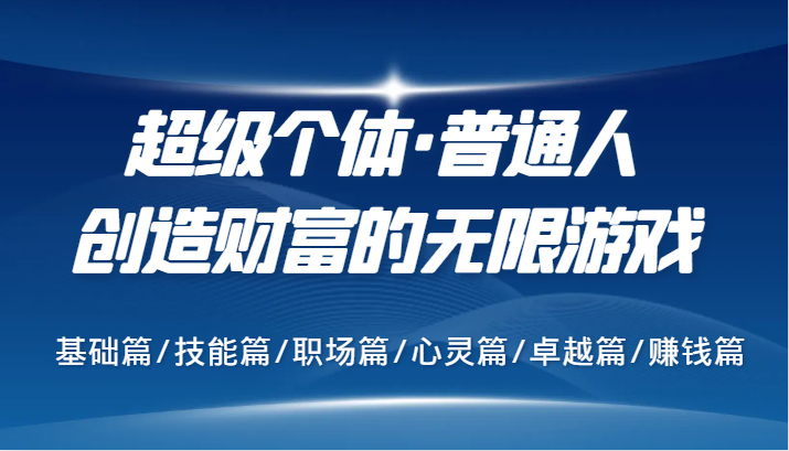 超级个体·普通人创造财富的无限游戏，基础篇/技能篇/职场篇/心灵篇/卓越篇/赚钱篇-东升网创