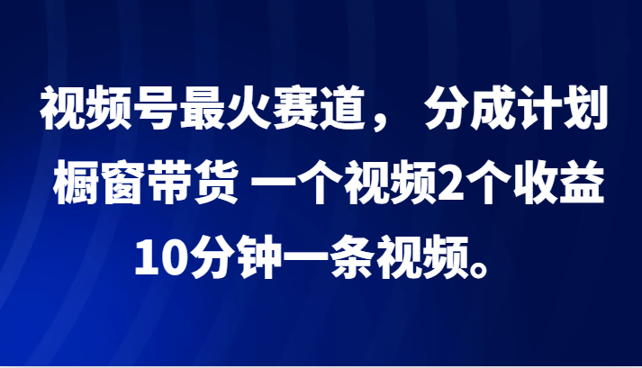 视频号最火赛道， 分成计划， 橱窗带货，一个视频2个收益，10分钟一条视频。-东升网创