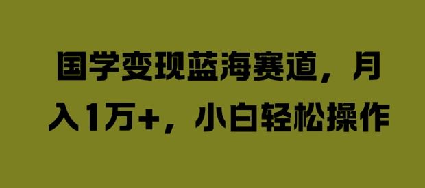 国学变现蓝海赛道，月入1W+，小白轻松操作【揭秘】-东升网创