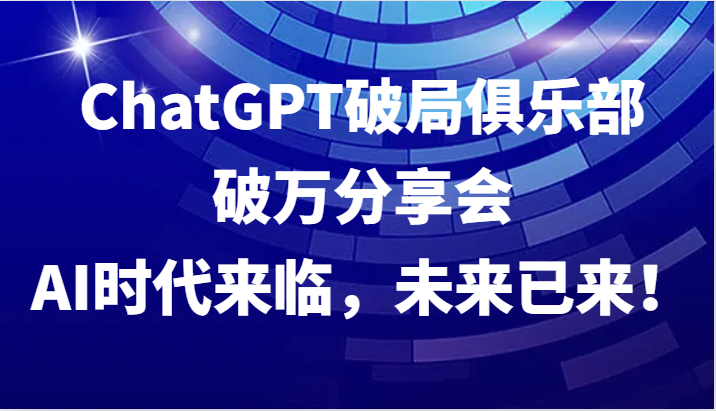 ChatGPT破局俱乐部破万分享会，AI时代来临，未来已来！-东升网创