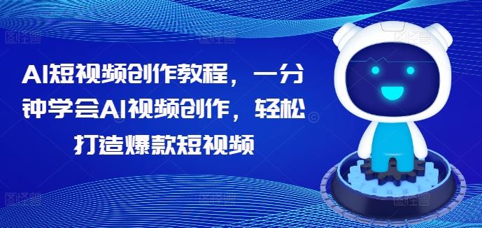 AI短视频创作教程，一分钟学会AI视频创作，轻松打造爆款短视频-东升网创