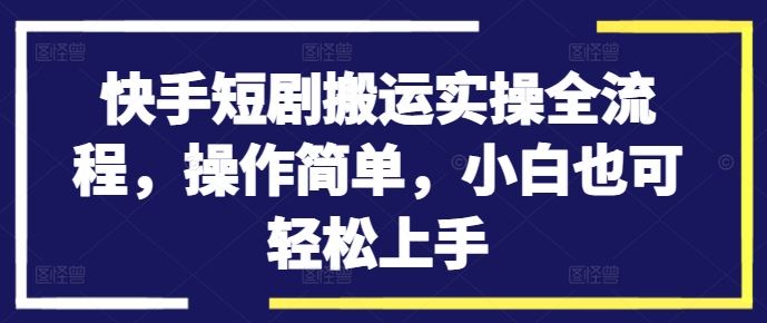 快手短剧搬运实操全流程，操作简单，小白也可轻松上手-东升网创