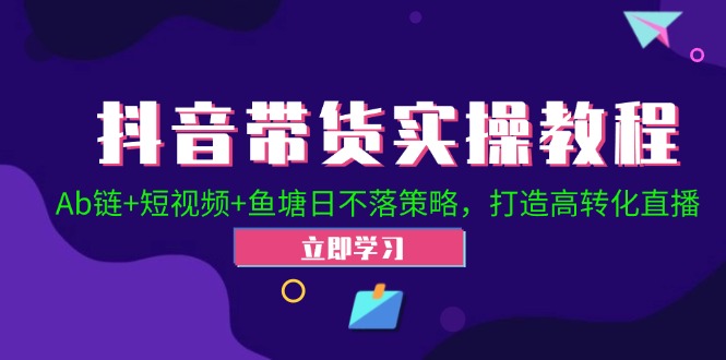 （12543期）抖音带货实操教程！Ab链+短视频+鱼塘日不落策略，打造高转化直播-东升网创