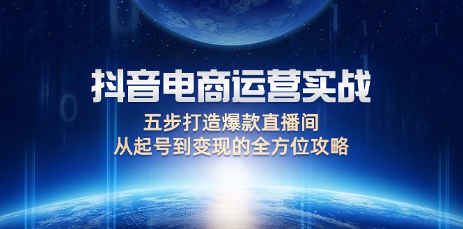 （12542期）抖音电商运营实战：五步打造爆款直播间，从起号到变现的全方位攻略-东升网创
