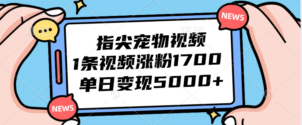（12549期）指尖宠物视频，1条视频涨粉1700，单日变现5000+-东升网创