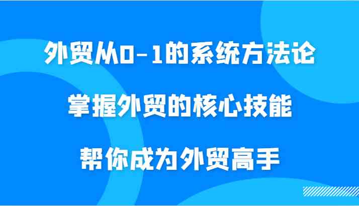 外贸从0-1的系统方法论，掌握外贸的核心技能，帮你成为外贸高手-东升网创