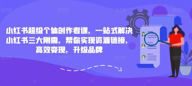 小红书超级个体创作者课，一站式解决小红书三大刚需，帮你实现资源链接，高效变现，升级品牌-东升网创