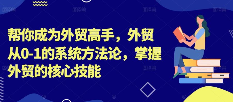 帮你成为外贸高手，外贸从0-1的系统方法论，掌握外贸的核心技能-东升网创
