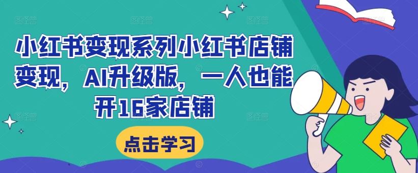 小红书变现系列小红书店铺变现，AI升级版，一人也能开16家店铺-东升网创