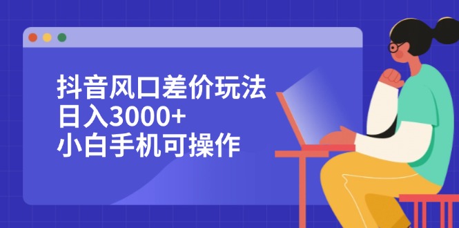 （12567期）抖音风口差价玩法，日入3000+，小白手机可操作-东升网创