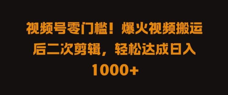 视频号零门槛，爆火视频搬运后二次剪辑，轻松达成日入 1k+【揭秘】-东升网创