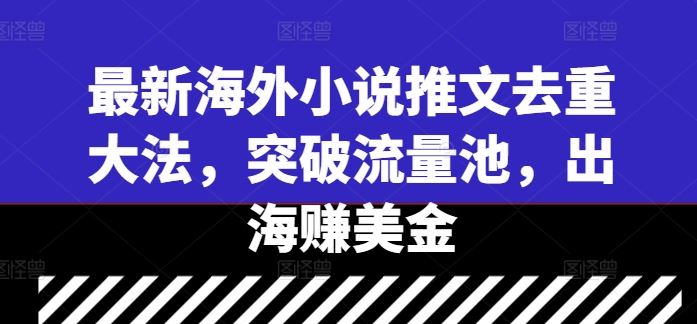最新海外小说推文去重大法，突破流量池，出海赚美金-东升网创