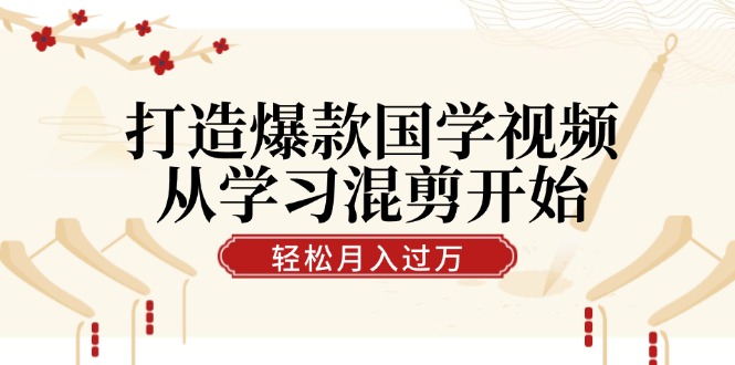 （12572期）打造爆款国学视频，从学习混剪开始！轻松涨粉，视频号分成月入过万-东升网创