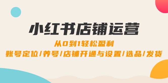 小红书店铺运营：0到1轻松盈利，账号定位/养号/店铺开通与设置/选品/发货-东升网创