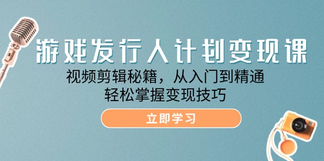 游戏发行人计划变现课：视频剪辑秘籍，从入门到精通，轻松掌握变现技巧-东升网创